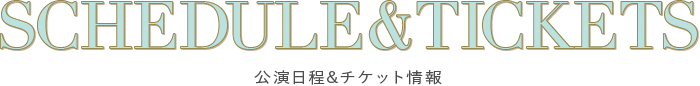 SCHEDULE & TICKETS｜公演日程 & チケット情報