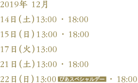 2018年 12月16日（日）13:00 ・ 18:00 /18日（火）13:00 / 21日（金）19:00 / 22日（土）13:00 ・ 18:00 / 23日（日・祝）13:00 ・ 18:00 /24日（月・休）14:00