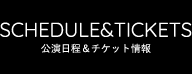 SCHEDULE&TICKETS｜公演日程＆チケット情報