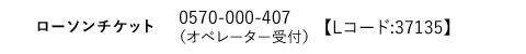 ローソンチケット｜0570-000-407 （オペレーター受付）　0570-084-003 （Lコード:38240）