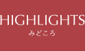 HIGHLIGHTS｜みどころ