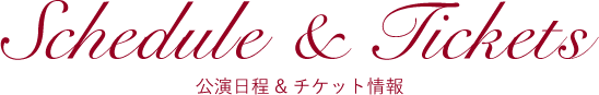 SCHEDULE & TICKETS｜公演日程&チケット情報