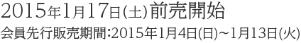 2015年1月17日（土）前売開始 会員先行販売期間：2015年1月4日(日)～1月13日(火)