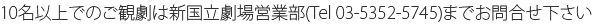 10名以上でのご観劇は新国立劇場営業部(Tel 03-5352-5745)までお問合せ下さい