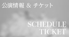 公演情報&チケット SCHEDULE & TICKET