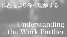 作品をより深く理解する UNDERSTANDING the WORK FURTHER