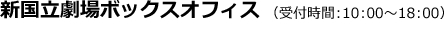 新国立劇場ボックスオフィス（受付時間：10：00～18：00）