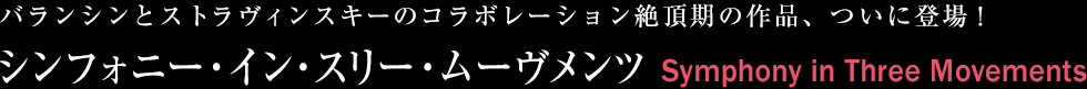 バランシンとストラヴィンスキーのコラボレーション絶頂期の作品、ついに登場！ シンフォニー・イン・スリー・ムーヴメンツ