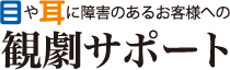 目や耳に障害のあるお客様への観劇サポート
