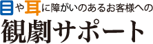 目や耳に障がいのあるお客様への観劇サポート