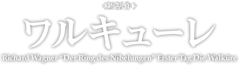 <新制作＞ ワルキューレ Richard Wagner “Der Ring des Nibelungen” Erster Tag Die Walküre