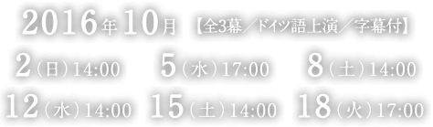 2016年10月 【全3幕／ドイツ語上演／字幕付】 2（日）14:00 5（水）17:00 8（土）14:00 12（水）14:00 15（土）14:00 18（火）17:00