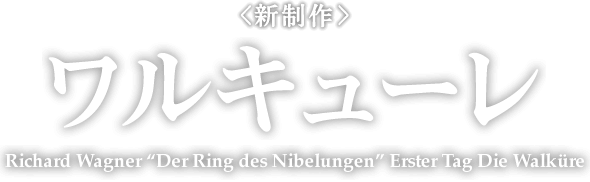 <新制作＞ ワルキューレ Richard Wagner “Der Ring des Nibelungen” Erster Tag Die Walküre