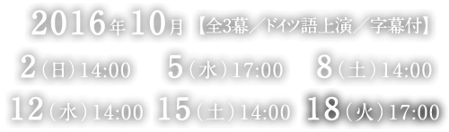 2016年10月 【全3幕／ドイツ語上演／字幕付】 2（日）14:00 5（水）17:00 8（土）14:00 12（水）14:00 15（土）14:00 18（火）17:00