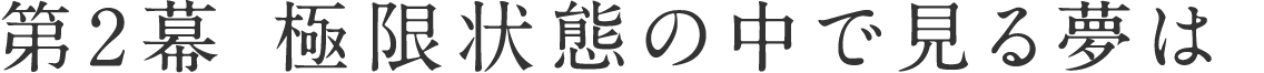 第2幕　極限状態の中で見る夢は