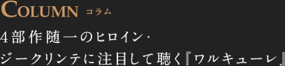 COLUMN コラム 四部作随一のヒロイン、ジークリンテに注目して聴く『ワルキューレ』