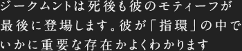 ジークムントは死後も彼のモティーフが最後に登場します。彼が「指環」の中でいかに重要な存在かよくわかります