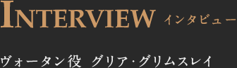 INTERVIEW インタビュー ヴォータン役 グリア・グリムスレイ