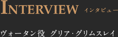 INTERVIEW インタビュー ヴォータン役 グリア・グリムスレイ