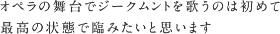 オペラの舞台でジークムントを歌うのは初めて　最高の状態で臨みたいと思います