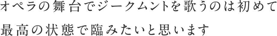 オペラの舞台でジークムントを歌うのは初めて　最高の状態で臨みたいと思います