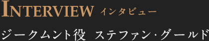 INTERVIEW ジークムント役 ステファン・グールド