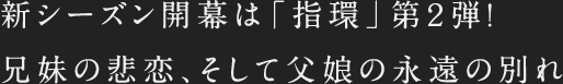 新シーズン開幕は「指環」第2弾！兄妹の悲恋、そして父娘の永遠の別れ