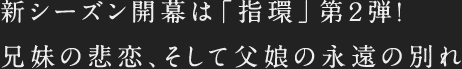 新シーズン開幕は「指環」第2弾！兄妹の悲恋、そして父娘の永遠の別れ