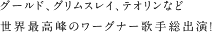 グールド、グリムスレイ、テオリンなど世界最高峰のワーグナー歌手総出演！