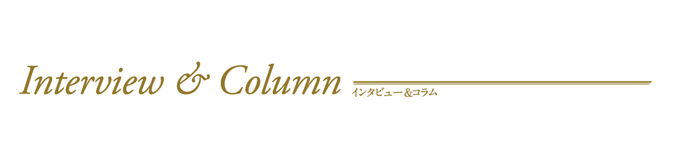 Interview & Column インタビュー&コラム