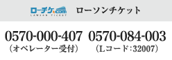 ローソンチケット：0570－000－407（オペレーター受付）0570－084－003（Lコード:32007）