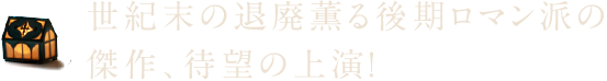 世紀末の退廃薫る後期ロマン派の傑作、待望の上演！