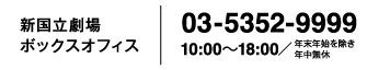 新国立劇場ボックスオフィス 03-5352-9999 10:00～18:00／年末年始を除き年中無休