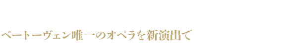 高らかに鳴り響く自由への賛歌。 ベートーヴェン唯一のオペラを新演出で