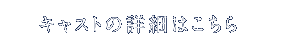 キャストの詳細はこちら