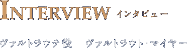 INTERVIEW インタビュー ヴァルトラウテ役　ヴァルトラウト・マイヤー