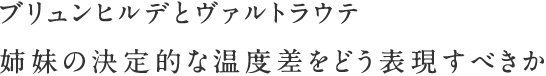 ブリュンヒルデとヴァルトラウテ　姉妹の決定的な温度差をどう表現すべきか