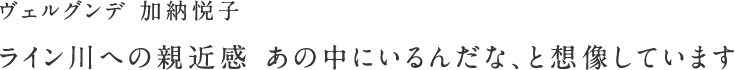 ヴェルグンデ 加納悦子 ライン川への親近感あの中にいるんだな、と想像しています