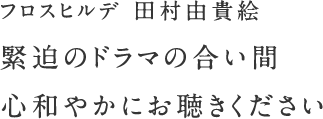 フロスヒルデ 田村由貴絵 緊迫のドラマの合い間心和やかにお聴きください