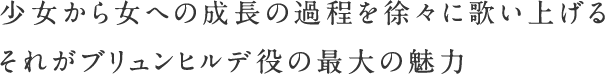 少女から女への成長の過程を徐々に歌い上げる それがブリュンヒルデ役の最大の魅力