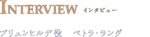 INTERVIEW インタビュー ブリュンヒルデ役　ペトラ・ラング