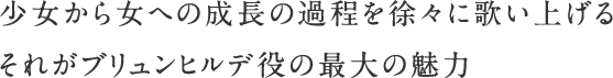 少女から女への成長の過程を徐々に歌い上げる それがブリュンヒルデ役の最大の魅力