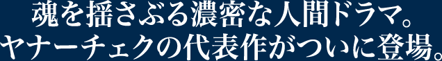 魂を揺さぶる濃密な人間ドラマ。ヤナーチェクの代表作がついに登場。