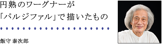 円熟のワーグナーが「パルジファル」で描いたもの 飯守 泰次郎
