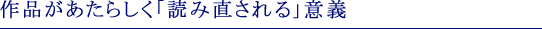 作品があたらしく「読み直される」意義