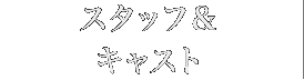 スタッフ&キャスト