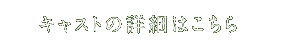 キャストの詳細はこちら