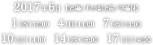 2017年6月 【全3幕／ドイツ語上演／字幕付】 1（木）16:00 4（日）14:00 7（水）14:00 10（土）14:00 14（水）16:00 17（土）14:00