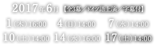 2017年6月 【全3幕／ドイツ語上演／字幕付】 1（木）16:00 4（日）14:00 7（水）14:00 10（土）14:00 14（水）16:00 17（土）14:00