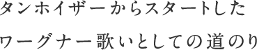 タンホイザーからスタートしたワーグナー歌いとしての道のり